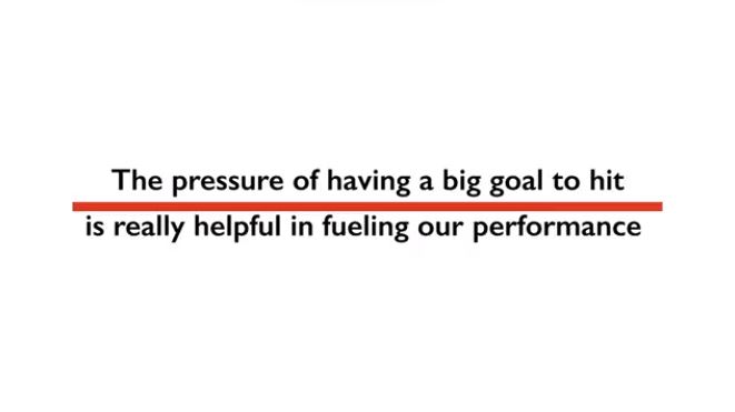 text: the pressure of having a big goal to hit is really helpful in fueling our performance